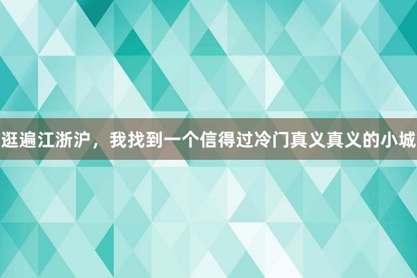 逛遍江浙沪，我找到一个信得过冷门真义真义的小城