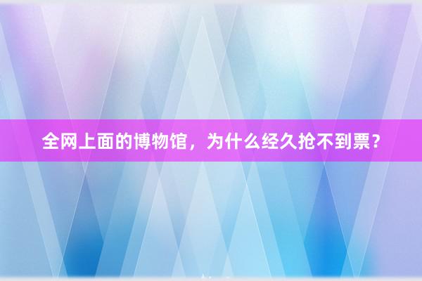 全网上面的博物馆，为什么经久抢不到票？