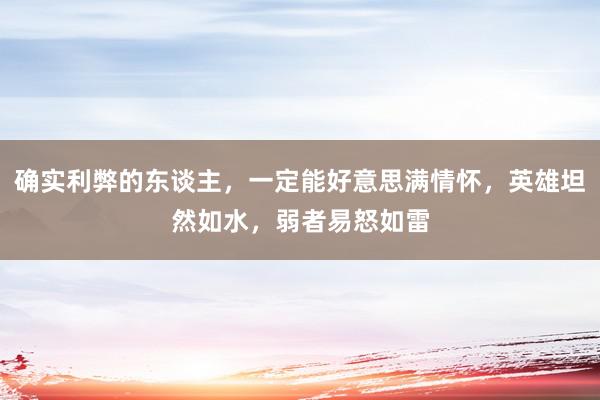 确实利弊的东谈主，一定能好意思满情怀，英雄坦然如水，弱者易怒如雷