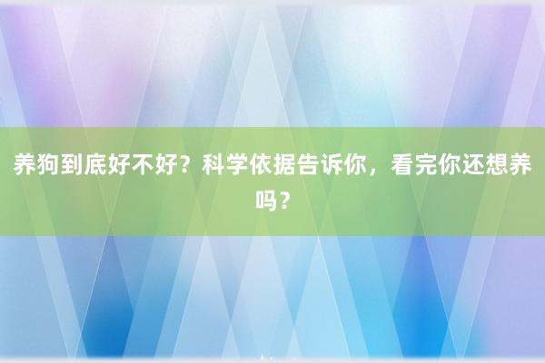 养狗到底好不好？科学依据告诉你，看完你还想养吗？