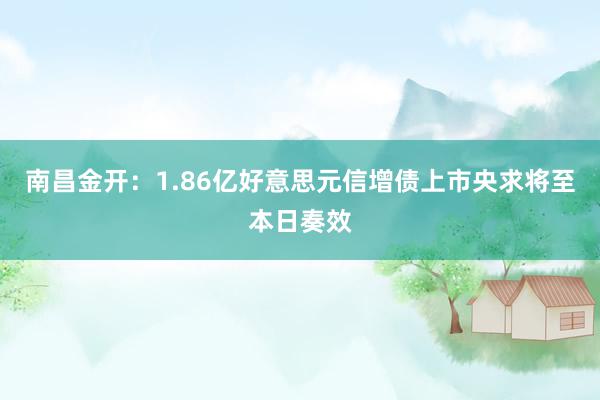 南昌金开：1.86亿好意思元信增债上市央求将至本日奏效