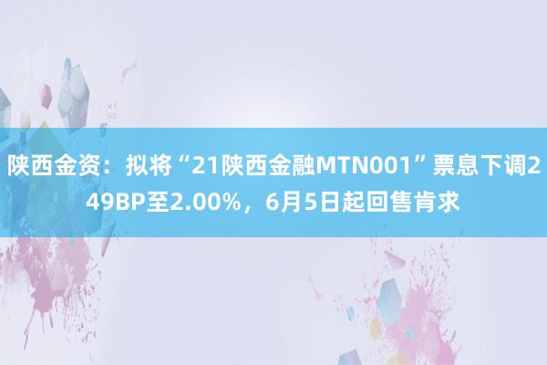 陕西金资：拟将“21陕西金融MTN001”票息下调249BP至2.00%，6月5日起回售肯求