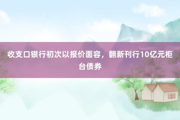 收支口银行初次以报价面容，翻新刊行10亿元柜台债券