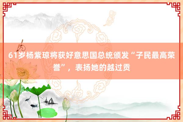 61岁杨紫琼将获好意思国总统颁发“子民最高荣誉”，表扬她的越过贡