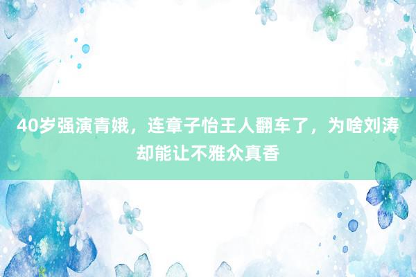 40岁强演青娥，连章子怡王人翻车了，为啥刘涛却能让不雅众真香