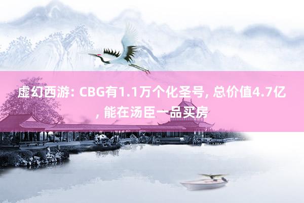 虚幻西游: CBG有1.1万个化圣号, 总价值4.7亿, 能在汤臣一品买房