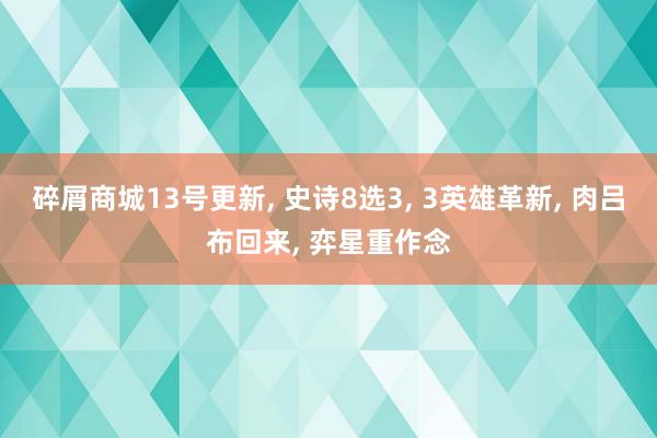 碎屑商城13号更新, 史诗8选3, 3英雄革新, 肉吕布回来, 弈星重作念