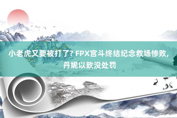 小老虎又要被打了? FPX宫斗终结纪念救场惨败, 丹妮以致没处罚