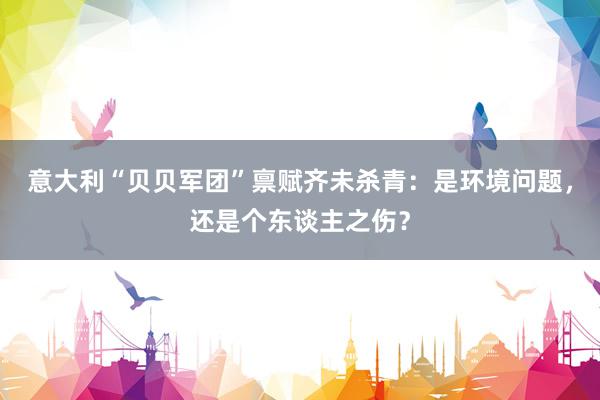 意大利“贝贝军团”禀赋齐未杀青：是环境问题，还是个东谈主之伤？