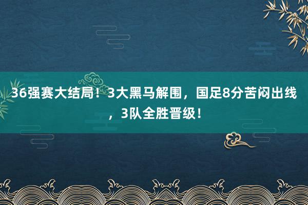 36强赛大结局！3大黑马解围，国足8分苦闷出线，3队全胜晋级！