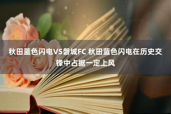 秋田蓝色闪电VS磐城FC 秋田蓝色闪电在历史交锋中占据一定上风