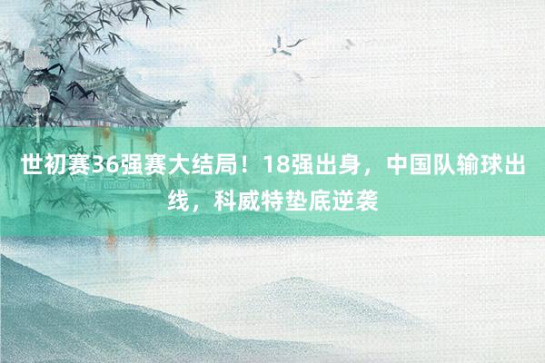 世初赛36强赛大结局！18强出身，中国队输球出线，科威特垫底逆袭