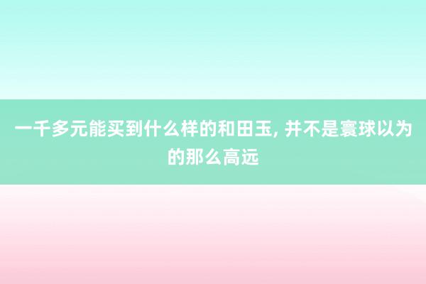 一千多元能买到什么样的和田玉, 并不是寰球以为的那么高远