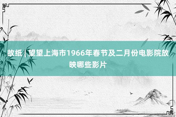 故纸 | 望望上海市1966年春节及二月份电影院放映哪些影片