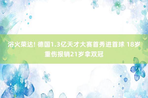 浴火荣达! 德国1.3亿天才大赛首秀进首球 18岁重伤报销21岁拿双冠