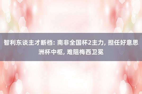 智利东谈主才断档: 南非全国杯2主力, 担任好意思洲杯中枢, 难阻梅西卫冕