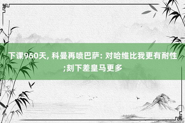 下课960天, 科曼再喷巴萨: 对哈维比我更有耐性;刻下差皇马更多