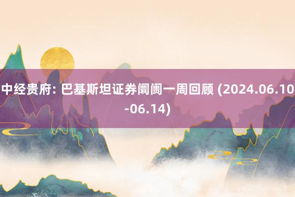 中经贵府: 巴基斯坦证券阛阓一周回顾 (2024.06.10-06.14)