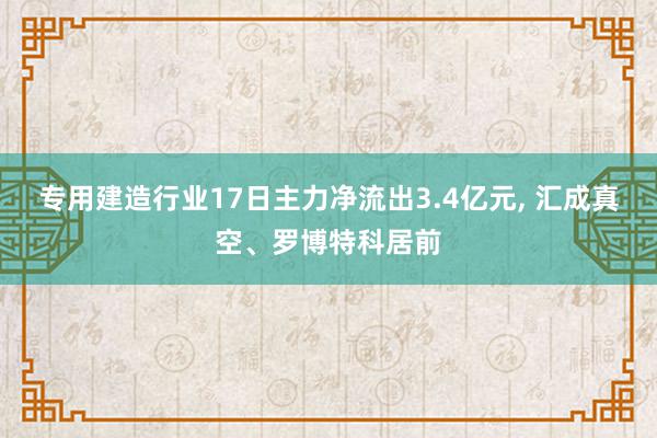 专用建造行业17日主力净流出3.4亿元, 汇成真空、罗博特科居前