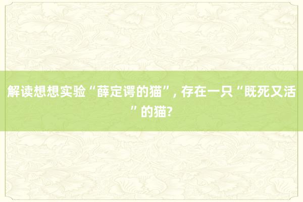 解读想想实验“薛定谔的猫”, 存在一只“既死又活”的猫?