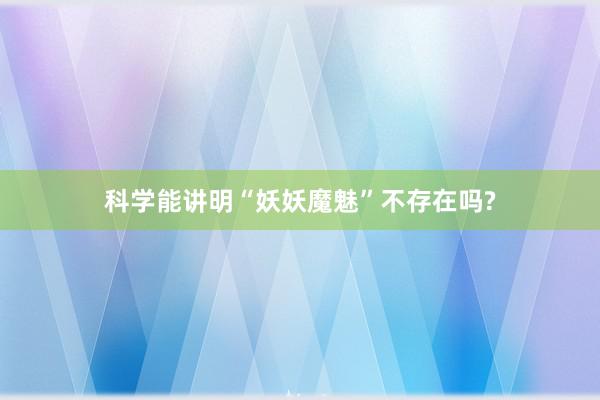 科学能讲明“妖妖魔魅”不存在吗?