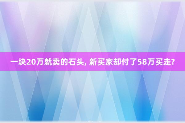 一块20万就卖的石头, 新买家却付了58万买走?