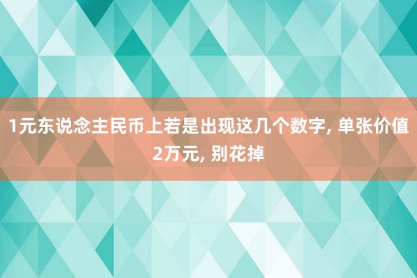 1元东说念主民币上若是出现这几个数字, 单张价值2万元, 别花掉