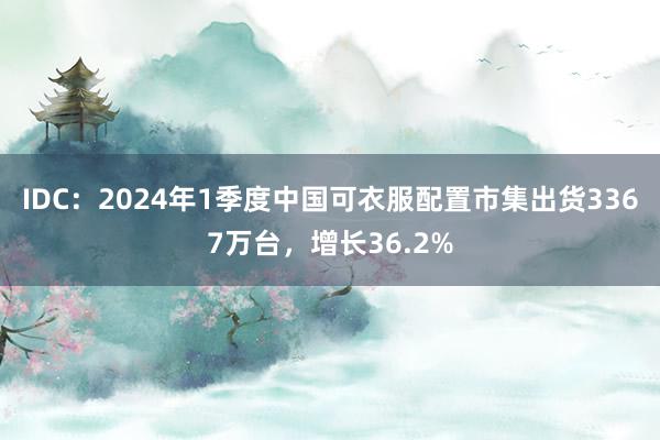 IDC：2024年1季度中国可衣服配置市集出货3367万台，增长36.2%