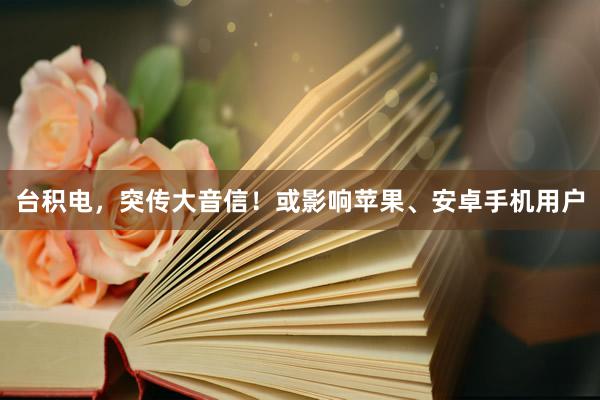 台积电，突传大音信！或影响苹果、安卓手机用户