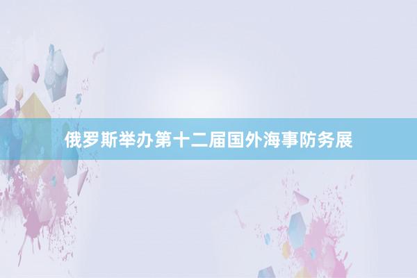 俄罗斯举办第十二届国外海事防务展