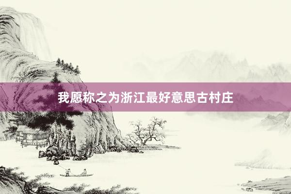 我愿称之为浙江最好意思古村庄