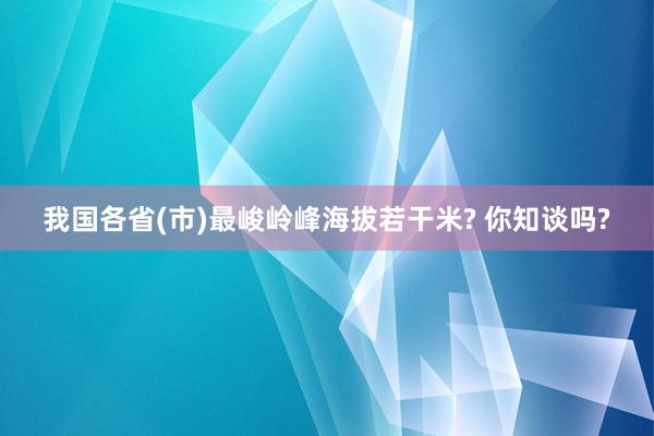 我国各省(市)最峻岭峰海拔若干米? 你知谈吗?