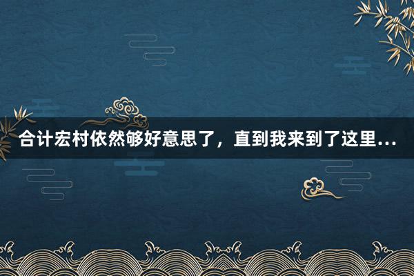 合计宏村依然够好意思了，直到我来到了这里…