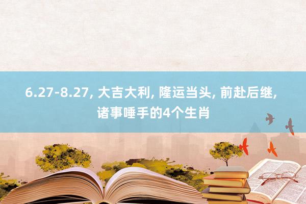 6.27-8.27, 大吉大利, 隆运当头, 前赴后继, 诸事唾手的4个生肖