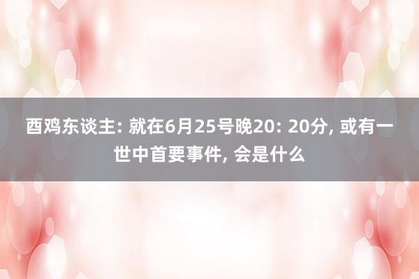 酉鸡东谈主: 就在6月25号晚20: 20分, 或有一世中首要事件, 会是什么