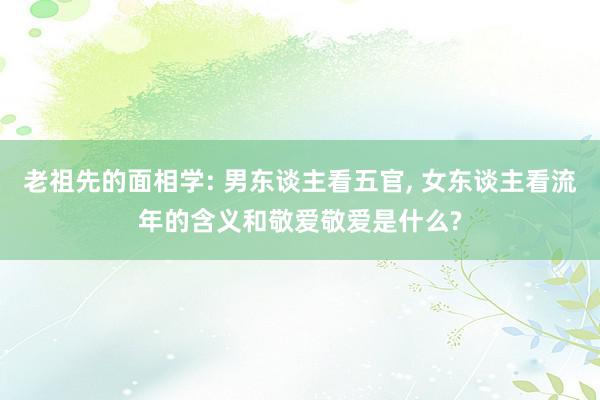 老祖先的面相学: 男东谈主看五官, 女东谈主看流年的含义和敬爱敬爱是什么?