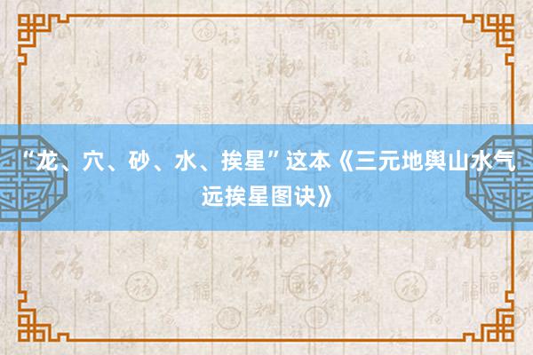 “龙、穴、砂、水、挨星”这本《三元地舆山水气远挨星图诀》