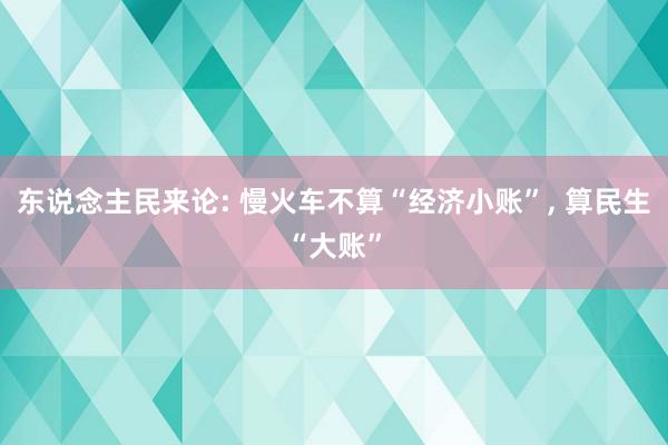 东说念主民来论: 慢火车不算“经济小账”, 算民生“大账”