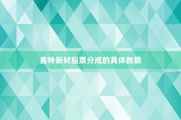 赛特新材股票分成的具体数额