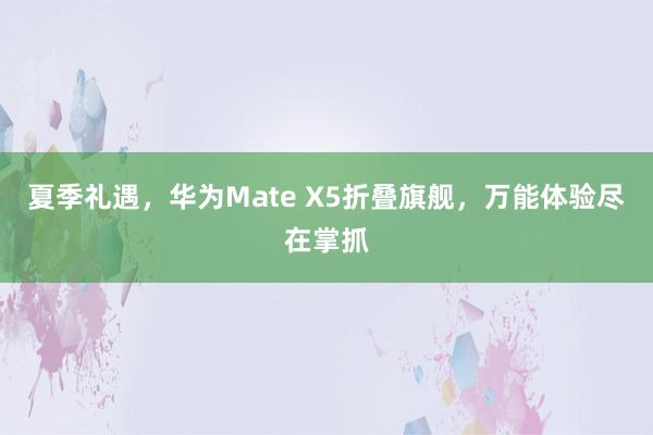 夏季礼遇，华为Mate X5折叠旗舰，万能体验尽在掌抓