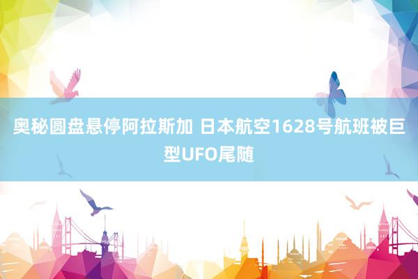 奥秘圆盘悬停阿拉斯加 日本航空1628号航班被巨型UFO尾随