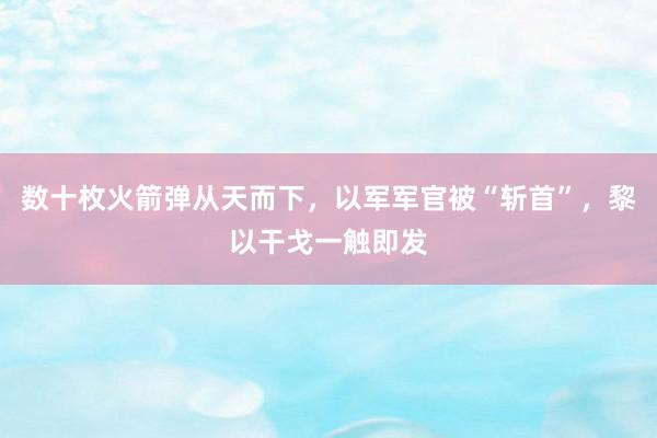 数十枚火箭弹从天而下，以军军官被“斩首”，黎以干戈一触即发