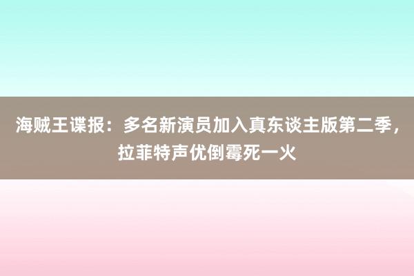 海贼王谍报：多名新演员加入真东谈主版第二季，拉菲特声优倒霉死一火