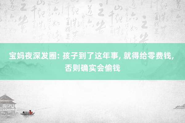 宝妈夜深发圈: 孩子到了这年事, 就得给零费钱, 否则确实会偷钱