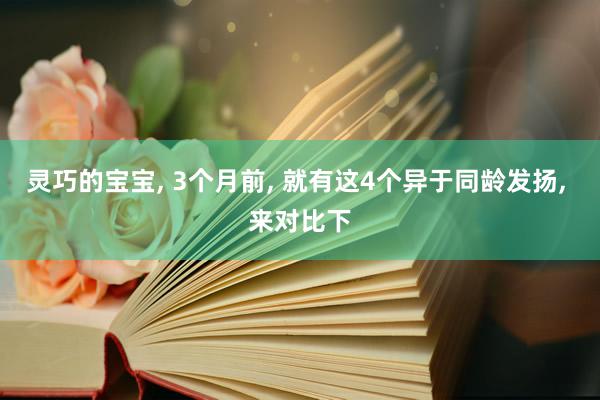 灵巧的宝宝, 3个月前, 就有这4个异于同龄发扬, 来对比下