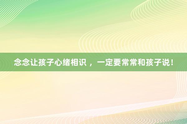 念念让孩子心绪相识 ，一定要常常和孩子说！