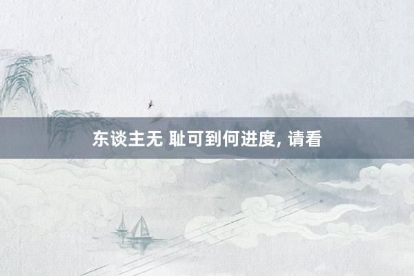 东谈主无 耻可到何进度, 请看