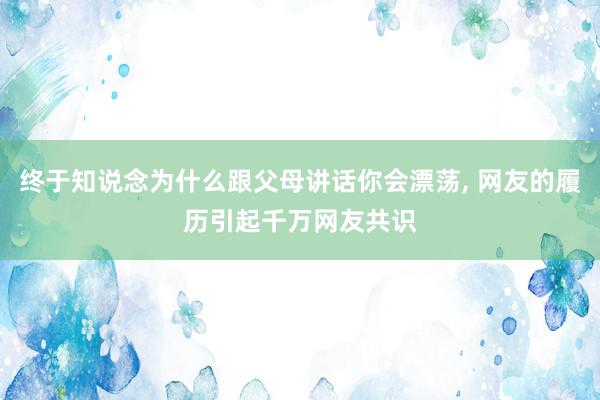 终于知说念为什么跟父母讲话你会漂荡, 网友的履历引起千万网友共识