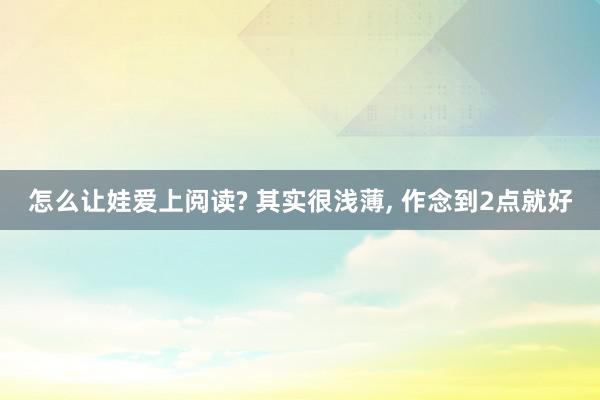 怎么让娃爱上阅读? 其实很浅薄, 作念到2点就好