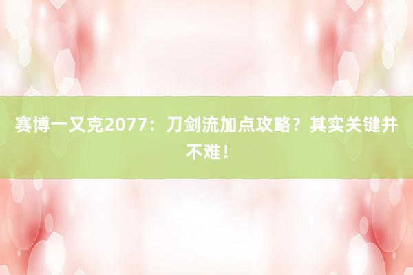 赛博一又克2077：刀剑流加点攻略？其实关键并不难！